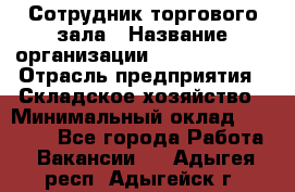 Сотрудник торгового зала › Название организации ­ Team PRO 24 › Отрасль предприятия ­ Складское хозяйство › Минимальный оклад ­ 30 000 - Все города Работа » Вакансии   . Адыгея респ.,Адыгейск г.